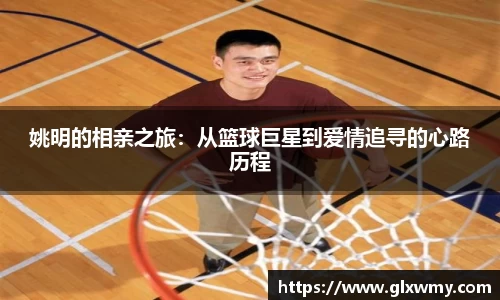 姚明的相亲之旅：从篮球巨星到爱情追寻的心路历程