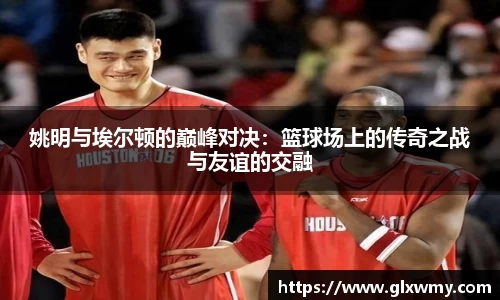 姚明与埃尔顿的巅峰对决：篮球场上的传奇之战与友谊的交融