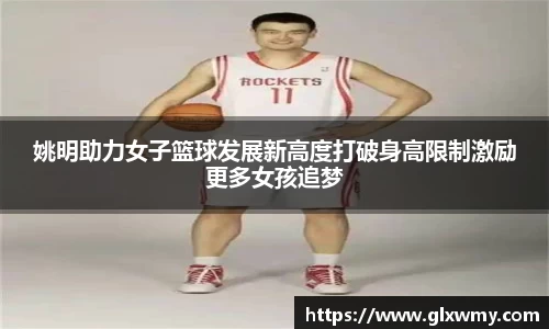 姚明助力女子篮球发展新高度打破身高限制激励更多女孩追梦