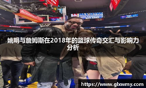 姚明与詹姆斯在2018年的篮球传奇交汇与影响力分析
