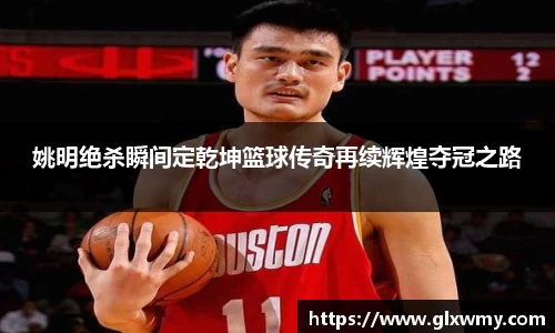 姚明绝杀瞬间定乾坤篮球传奇再续辉煌夺冠之路