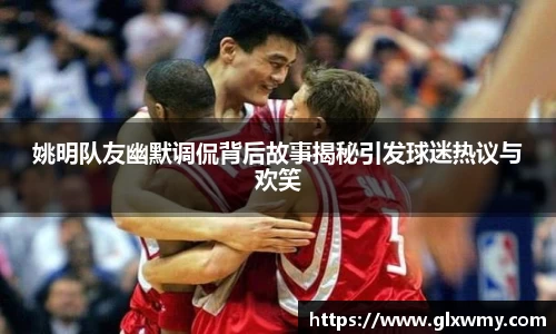 姚明队友幽默调侃背后故事揭秘引发球迷热议与欢笑