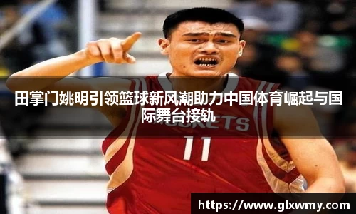 田掌门姚明引领篮球新风潮助力中国体育崛起与国际舞台接轨
