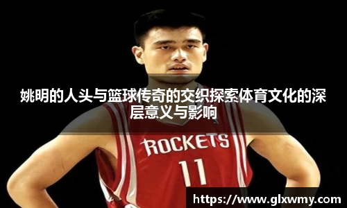 姚明的人头与篮球传奇的交织探索体育文化的深层意义与影响