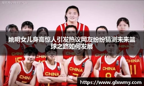 姚明女儿身高惊人引发热议网友纷纷猜测未来篮球之路如何发展