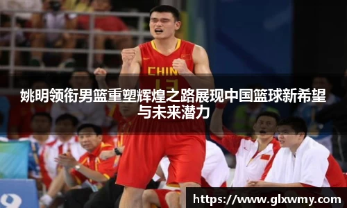 姚明领衔男篮重塑辉煌之路展现中国篮球新希望与未来潜力