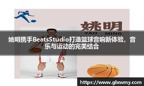 姚明携手BeatsStudio打造篮球音响新体验，音乐与运动的完美结合