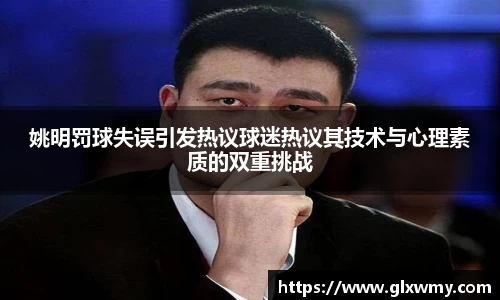 姚明罚球失误引发热议球迷热议其技术与心理素质的双重挑战