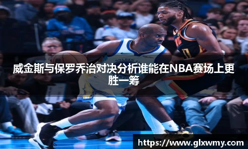 威金斯与保罗乔治对决分析谁能在NBA赛场上更胜一筹