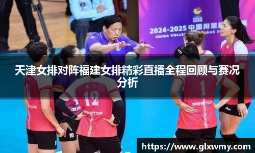 天津女排对阵福建女排精彩直播全程回顾与赛况分析
