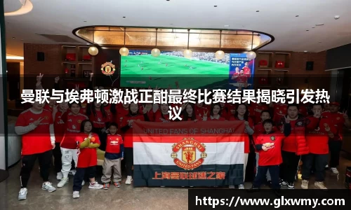 曼联与埃弗顿激战正酣最终比赛结果揭晓引发热议