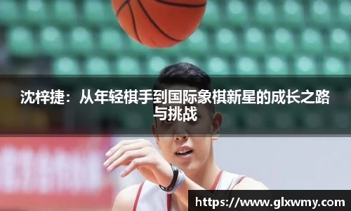 沈梓捷：从年轻棋手到国际象棋新星的成长之路与挑战
